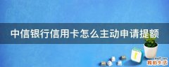 中信银行信用卡怎么主动申请提额