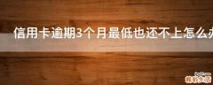 信用卡逾期3个月最低也还不上怎么办