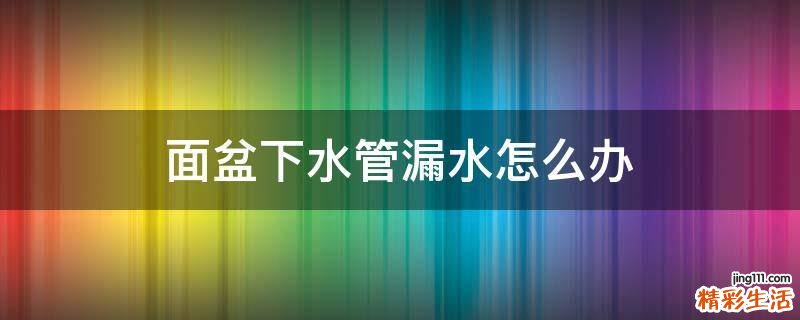 面盆下水管漏水怎么办