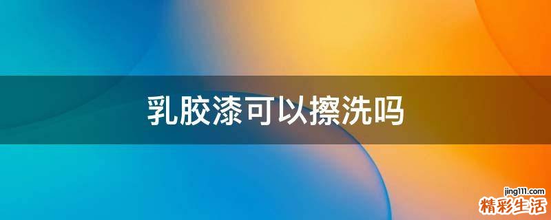 乳胶漆可以擦洗吗