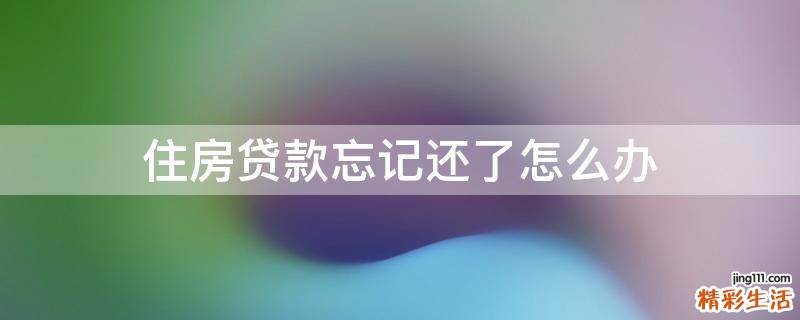 住房贷款忘记还了怎么办