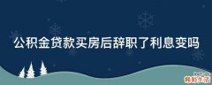 公积金贷款买房后辞职了利息变吗