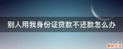 别人用我身份证贷款不还款怎么办