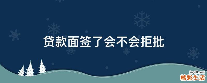 贷款面签了会不会拒批