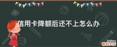信用卡降额后还不上怎么办