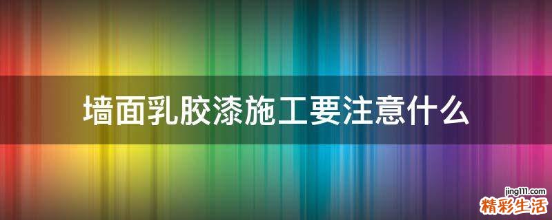 墙面乳胶漆施工要注意什么