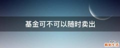基金可不可以随时卖出