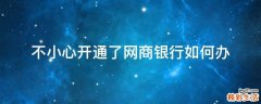 不小心开通了网商银行如何办