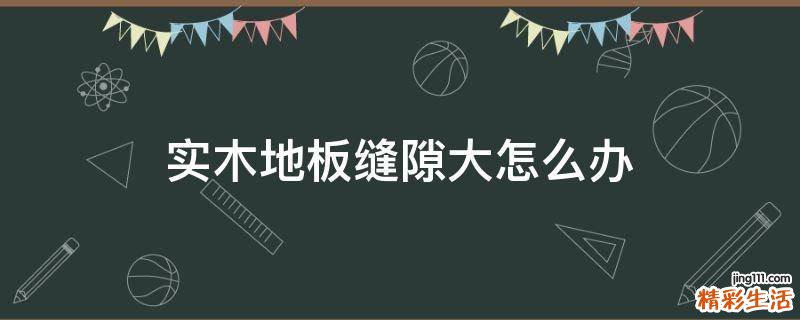 实木地板缝隙大怎么办