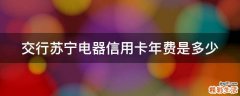 交行苏宁电器信用卡年费是多少