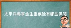 太平洋粤享金生重疾险有哪些保障