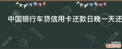 中国银行车贷信用卡还款日晚一天还可以吗