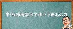 中银e贷有额度申请不下来怎么办