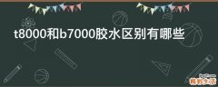 t8000和b7000胶水区别有哪些