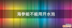 海参能不能用开水泡
