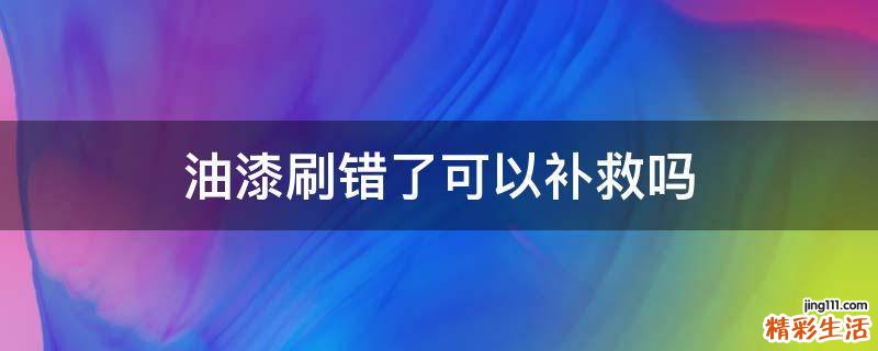 油漆刷错了可以补救吗
