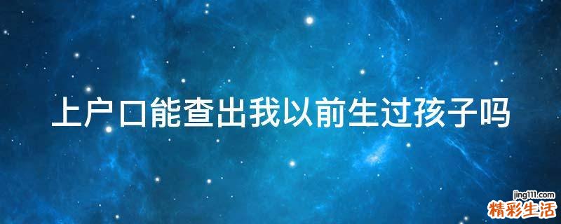 上户口能查出我以前生过孩子吗