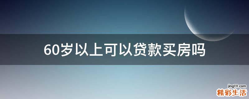 60岁以上可以贷款买房吗