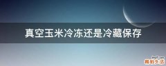 真空玉米冷冻还是冷藏保存
