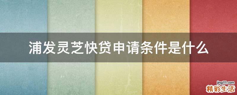 浦发灵芝快贷申请条件是什么