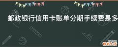 邮政银行信用卡账单分期手续费是多少