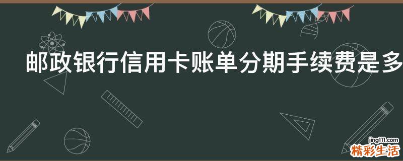 邮政银行信用卡账单分期手续费是多少