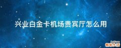 兴业白金卡机场贵宾厅怎么用