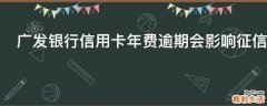 广发银行信用卡年费逾期会影响征信吗