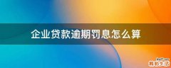 企业贷款逾期罚息怎么算