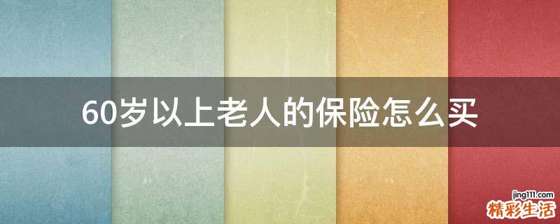 60岁以上老人的保险怎么买
