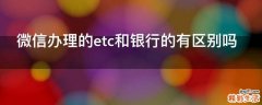微信办理的etc和银行的有区别吗