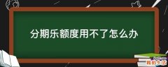 分期乐额度用不了怎么办