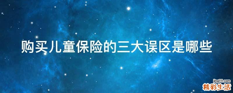 购买儿童保险的三大误区是哪些