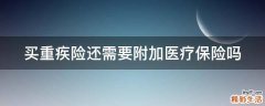 买重疾险还需要附加医疗保险吗