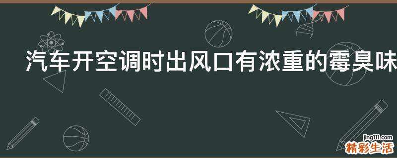 汽车开空调时出风口有浓重的霉臭味原因是什么