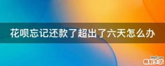 花呗忘记还款了超出了六天怎么办