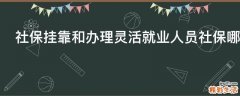 社保挂靠和办理灵活就业人员社保哪个更划算