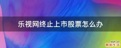 乐视网终止上市股票怎么办