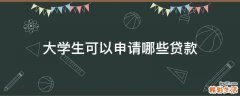 大学生可以申请哪些贷款