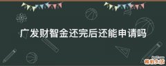 广发财智金还完后还能申请吗