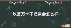 玖富万卡不还款会怎么样