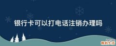 银行卡可以打电话注销办理吗