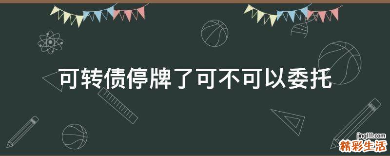 可转债停牌了可不可以委托