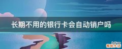长期不用的银行卡会自动销户吗
