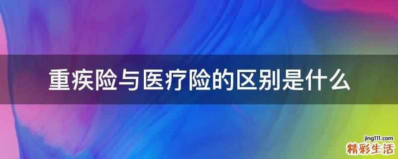 重疾险与医疗险的区别是什么