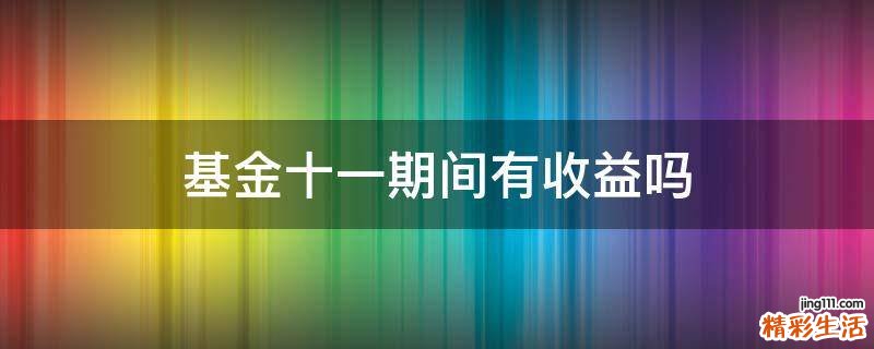基金十一期间有收益吗