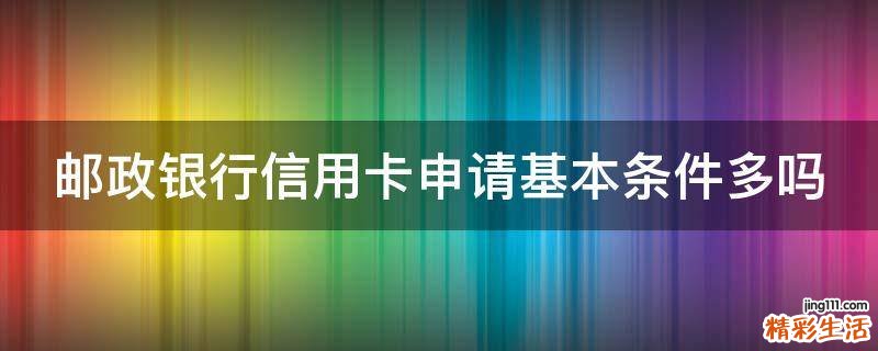 邮政银行信用卡申请基本条件多吗