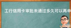 工行信用卡审批未通过多久可以再申请