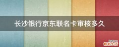长沙银行京东联名卡审核多久