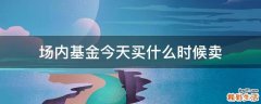 场内基金今天买什么时候卖
